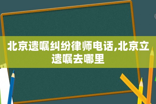 北京遺囑糾紛律師電話,北京立遺囑去哪里