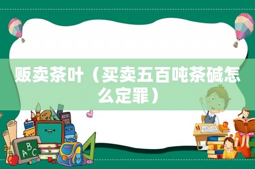 販賣(mài)茶葉（買(mǎi)賣(mài)五百?lài)嵅鑹A怎么定罪）