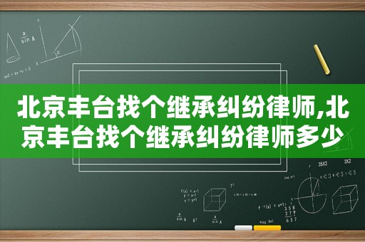北京豐臺(tái)找個(gè)繼承糾紛律師,北京豐臺(tái)找個(gè)繼承糾紛律師多少錢(qián)