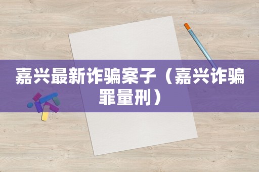 嘉興最新詐騙案子（嘉興詐騙罪量刑）