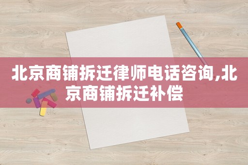 北京商鋪拆遷律師電話咨詢,北京商鋪拆遷補(bǔ)償