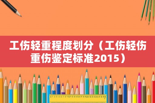 工傷輕重程度劃分（工傷輕傷重傷鑒定標準2015）