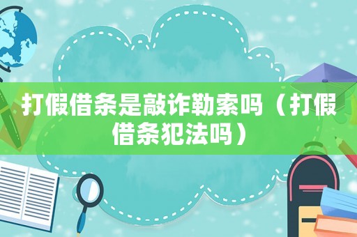 打假借條是敲詐勒索嗎（打假借條犯法嗎）