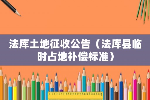法庫(kù)土地征收公告（法庫(kù)縣臨時(shí)占地補(bǔ)償標(biāo)準(zhǔn)）