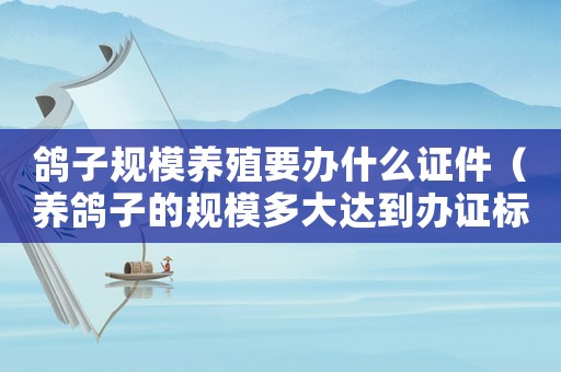 鴿子規(guī)模養(yǎng)殖要辦什么證件（養(yǎng)鴿子的規(guī)模多大達(dá)到辦證標(biāo)準(zhǔn)）