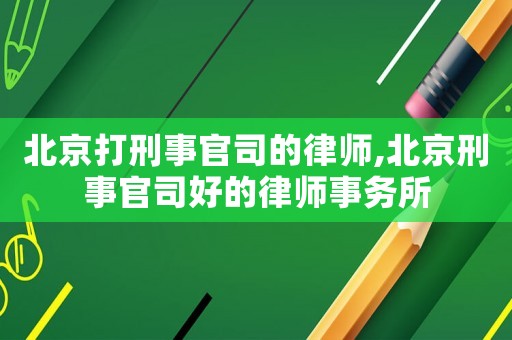 北京打刑事官司的律師,北京刑事官司好的律師事務(wù)所