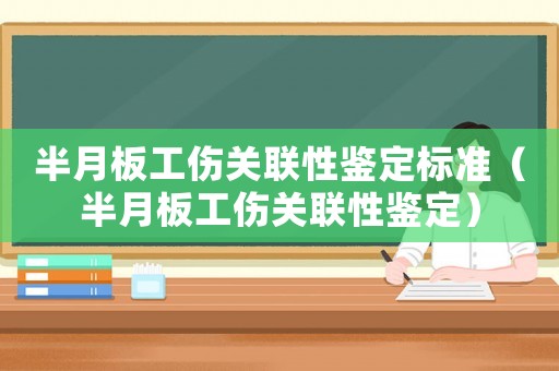 半月板工傷關(guān)聯(lián)性鑒定標(biāo)準(zhǔn)（半月板工傷關(guān)聯(lián)性鑒定）