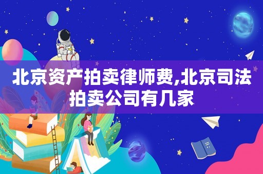 北京資產(chǎn)拍賣(mài)律師費(fèi),北京司法拍賣(mài)公司有幾家