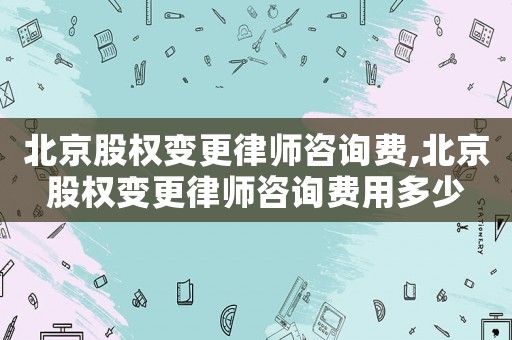 北京股權變更律師咨詢費,北京股權變更律師咨詢費用多少