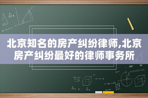 北京知名的房產(chǎn)糾紛律師,北京房產(chǎn)糾紛最好的律師事務(wù)所