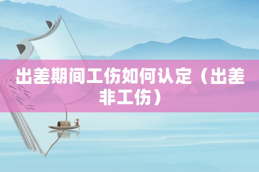 出差期間工傷如何認定（出差非工傷）