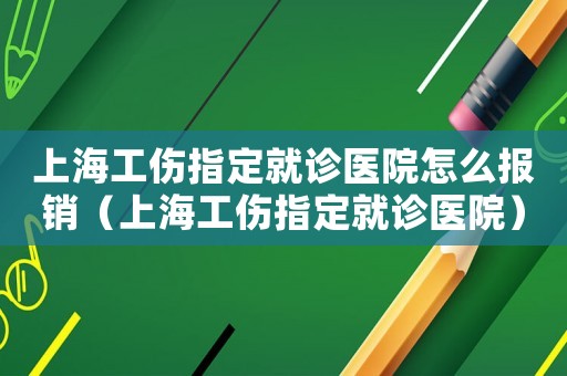 上海工傷指定就診醫(yī)院怎么報(bào)銷（上海工傷指定就診醫(yī)院）