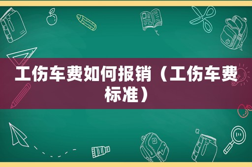 工傷車(chē)費(fèi)如何報(bào)銷（工傷車(chē)費(fèi)標(biāo)準(zhǔn)）