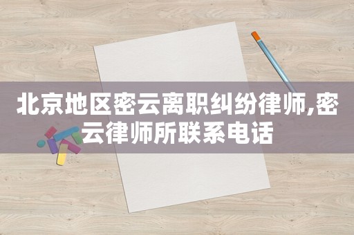 北京地區(qū)密云離職糾紛律師,密云律師所聯(lián)系電話