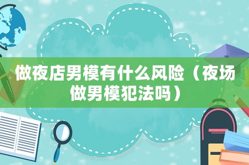 做夜店男模有什么風險（夜場做男模犯法嗎）