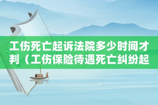 工傷死亡起訴法院多少時間才判（工傷保險待遇死亡糾紛起訴狀）