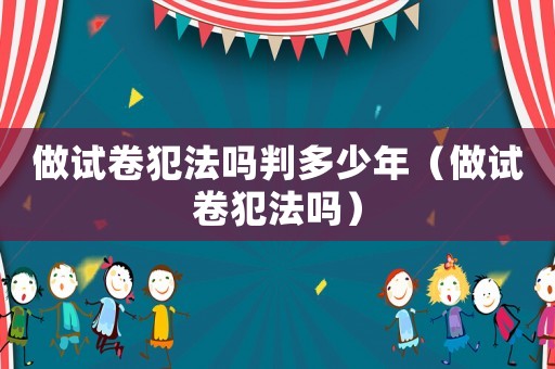 做試卷犯法嗎判多少年（做試卷犯法嗎）