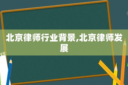北京律師行業(yè)背景,北京律師發(fā)展