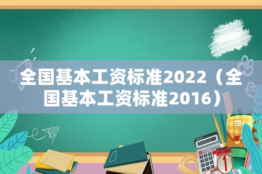 全國基本工資標(biāo)準(zhǔn)2022（全國基本工資標(biāo)準(zhǔn)2016）