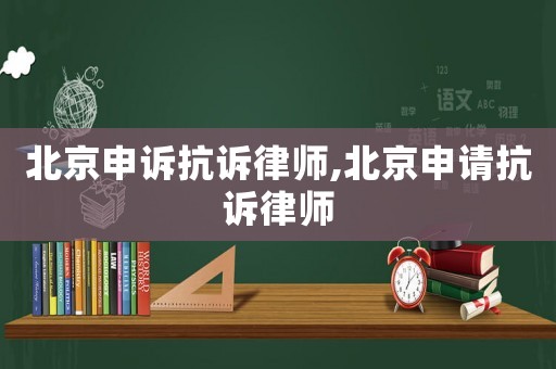 北京申訴抗訴律師,北京申請(qǐng)抗訴律師