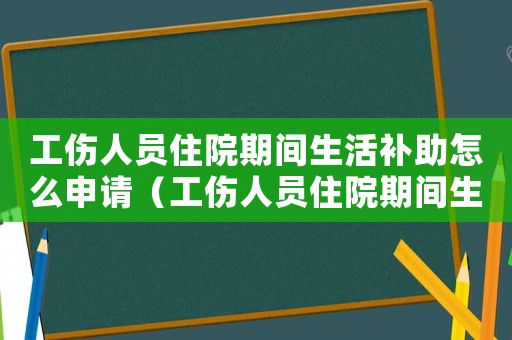 工傷人員住院期間生活補(bǔ)助怎么申請(qǐng)（工傷人員住院期間生活補(bǔ)助）