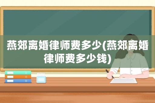 燕郊離婚律師費(fèi)多少(燕郊離婚律師費(fèi)多少錢)