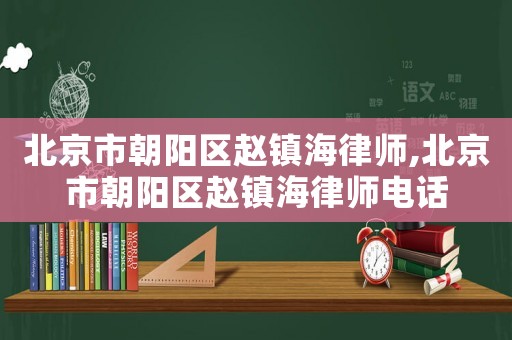北京市朝陽區(qū)趙鎮(zhèn)海律師,北京市朝陽區(qū)趙鎮(zhèn)海律師電話