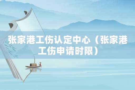 張家港工傷認(rèn)定中心（張家港工傷申請(qǐng)時(shí)限）