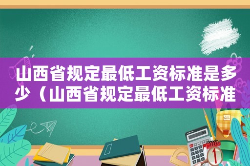 山西省規(guī)定最低工資標(biāo)準(zhǔn)是多少（山西省規(guī)定最低工資標(biāo)準(zhǔn)）
