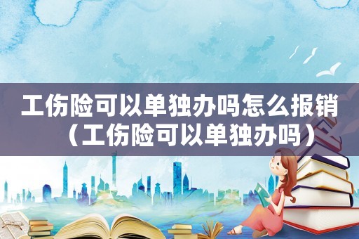 工傷險(xiǎn)可以單獨(dú)辦嗎怎么報(bào)銷(xiāo)（工傷險(xiǎn)可以單獨(dú)辦嗎）