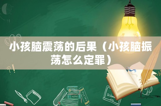 小孩腦震蕩的后果（小孩腦振蕩怎么定罪）