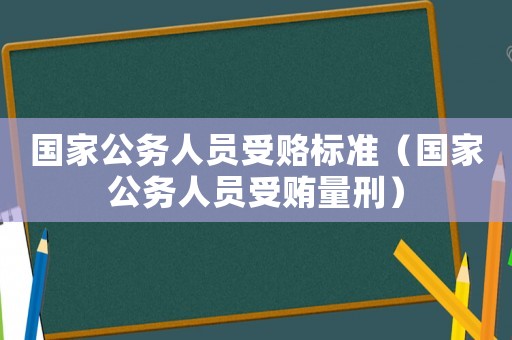國(guó)家公務(wù)人員受賂標(biāo)準(zhǔn)（國(guó)家公務(wù)人員受賄量刑）