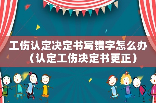 工傷認(rèn)定決定書寫錯字怎么辦（認(rèn)定工傷決定書更正）