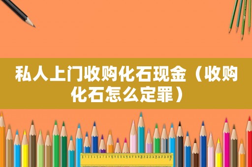 私人上門收購化石現(xiàn)金（收購化石怎么定罪）