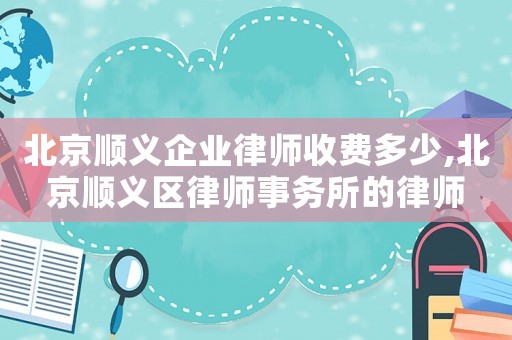 北京順義企業(yè)律師收費多少,北京順義區(qū)律師事務(wù)所的律師