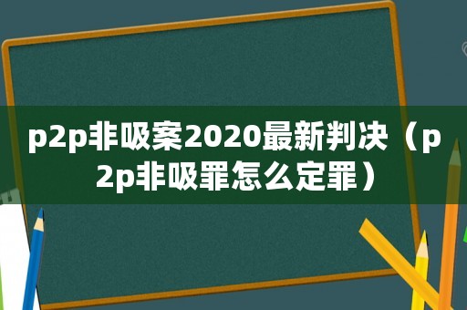 p2p非吸案2020最新判決（p2p非吸罪怎么定罪）
