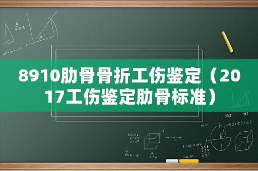 8910肋骨骨折工傷鑒定（2017工傷鑒定肋骨標(biāo)準(zhǔn)）