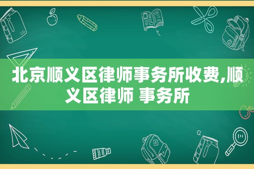 北京順義區(qū)律師事務(wù)所收費(fèi),順義區(qū)律師 事務(wù)所