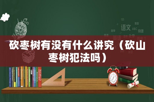 砍棗樹(shù)有沒(méi)有什么講究（砍山棗樹(shù)犯法嗎）
