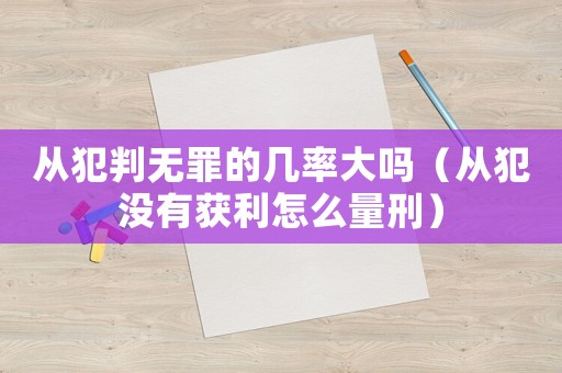 從犯判無罪的幾率大嗎（從犯沒有獲利怎么量刑）