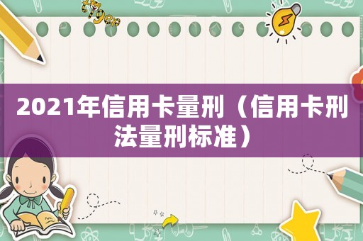 2021年信用卡量刑（信用卡刑法量刑標(biāo)準(zhǔn)）