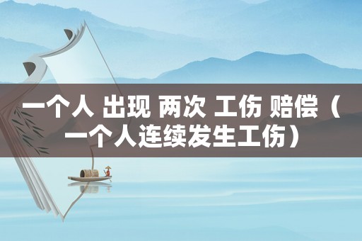 一個人 出現(xiàn) 兩次 工傷 賠償（一個人連續(xù)發(fā)生工傷）
