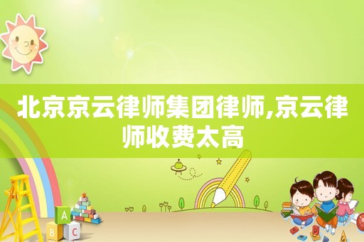 北京京云律師集團(tuán)律師,京云律師收費(fèi)太高