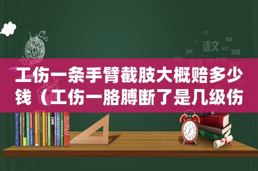 工傷一條手臂截肢大概賠多少錢（工傷一胳膊斷了是幾級(jí)傷殘）