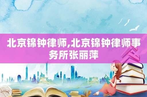 北京錦鐘律師,北京錦鐘律師事務(wù)所張麗萍