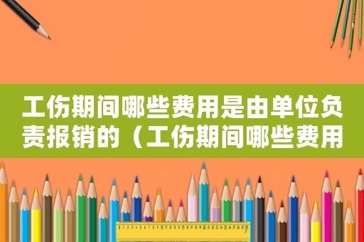 工傷期間哪些費用是由單位負責報銷的（工傷期間哪些費用是由單位負責）
