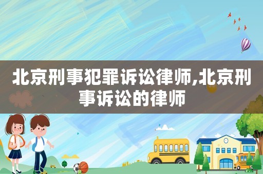 北京刑事犯罪訴訟律師,北京刑事訴訟的律師