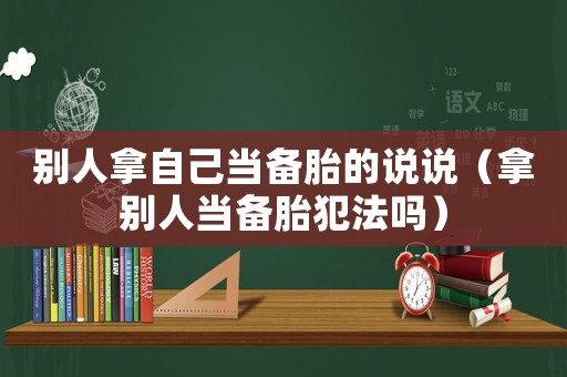 別人拿自己當(dāng)備胎的說(shuō)說(shuō)（拿別人當(dāng)備胎犯法嗎）