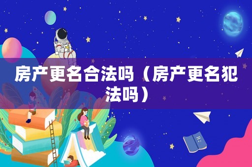 房產更名合法嗎（房產更名犯法嗎）