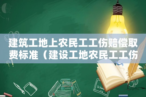 建筑工地上農(nóng)民工工傷賠償取費標準（建設(shè)工地農(nóng)民工工傷）
